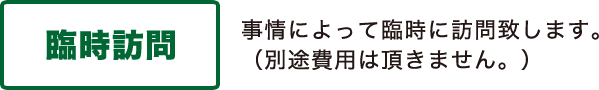 「臨時訪問」事情によって臨時に訪問致します。（別途費用は頂きません。）